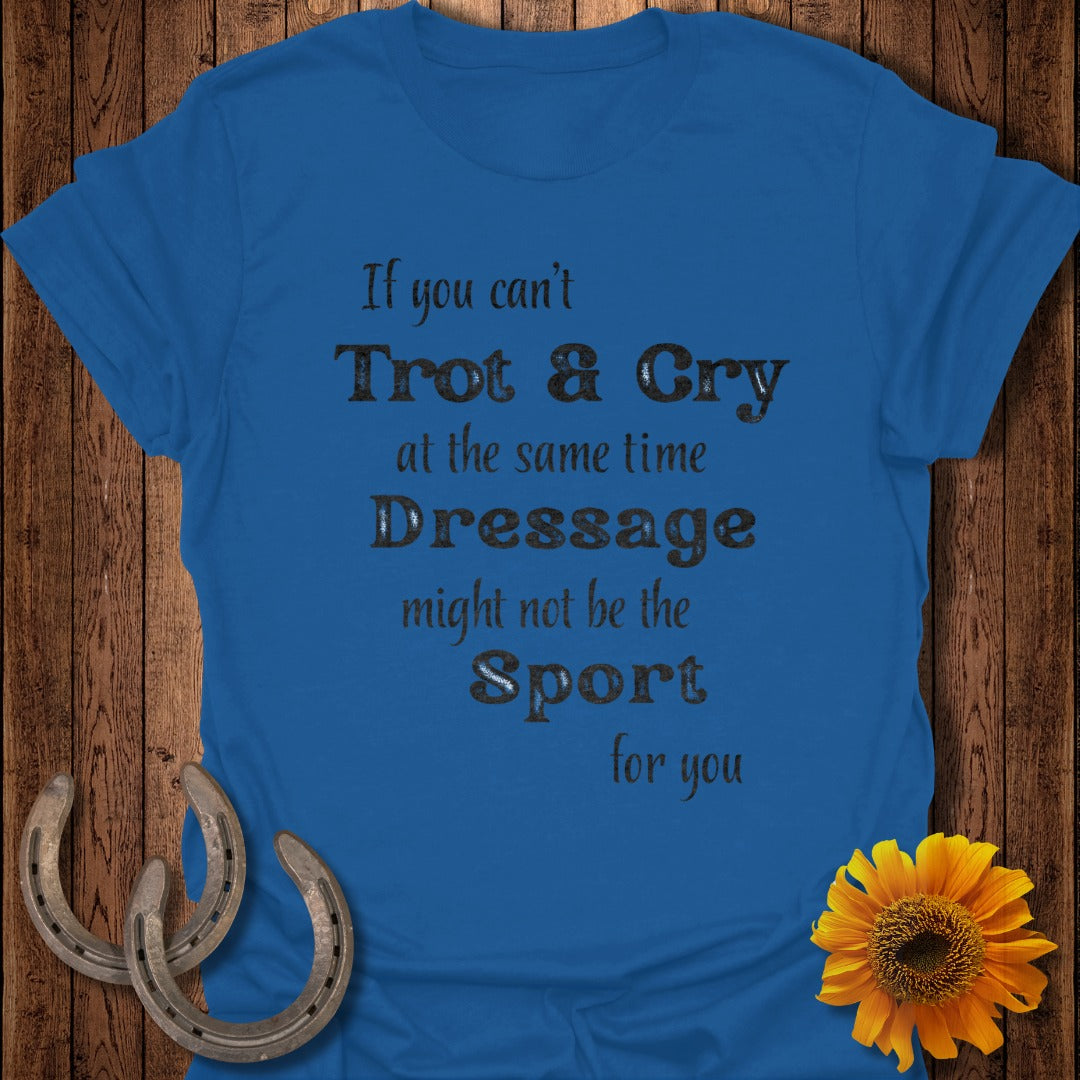 Blue t-shirt with "If you can't Trot & Cry at the same time Dressage might not be the Sport for you" text.