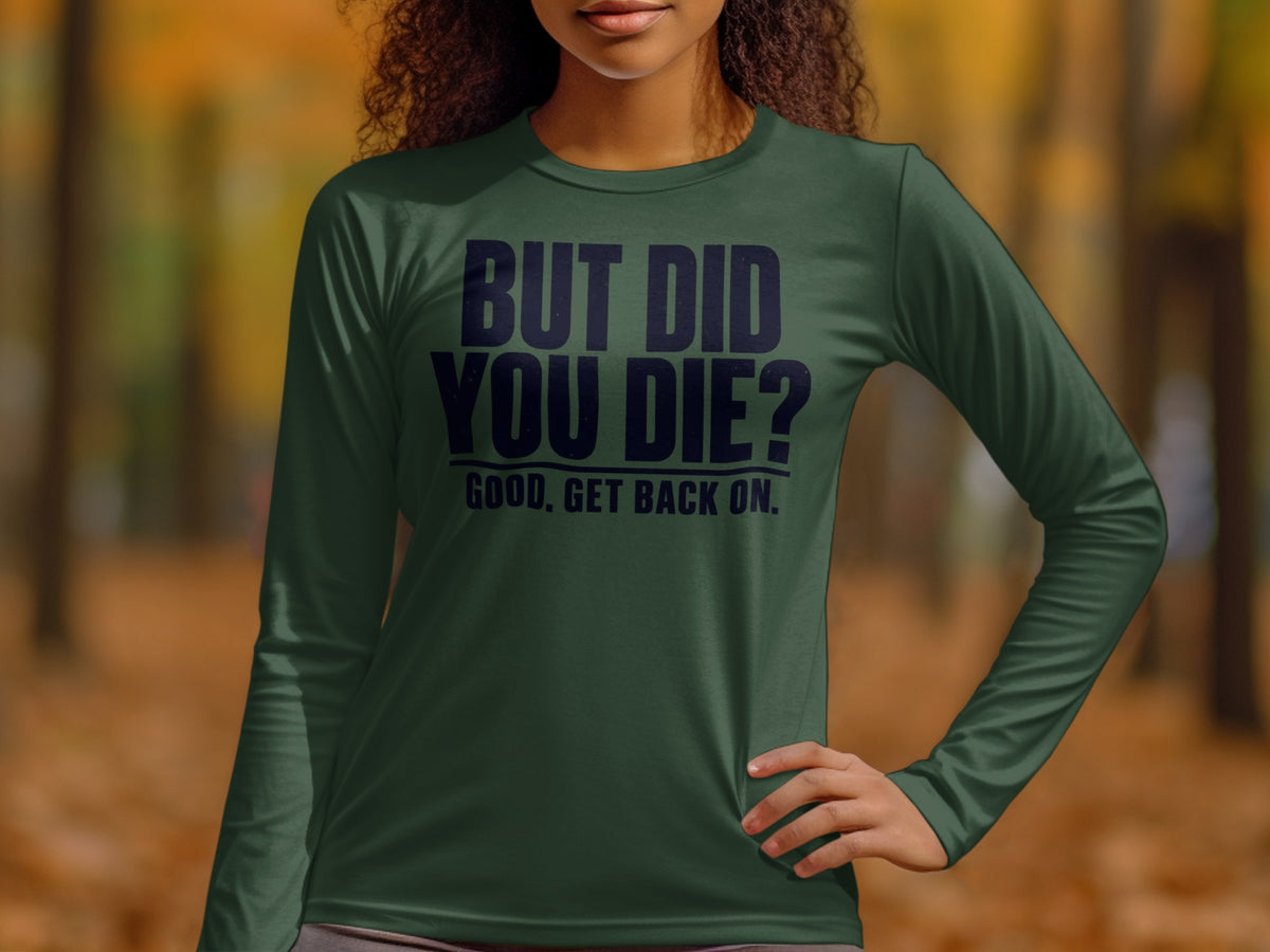 Dark green long sleeve shirt with "BUT DID YOU DIE? GOOD, GET BACK ON." text.