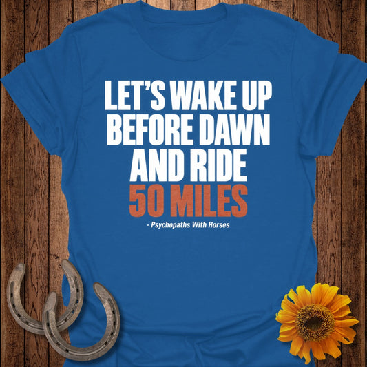 Blue t-shirt with text "LET'S WAKE UP BEFORE DAWN AND RIDE 50 MILES - Psychopaths With Horses".