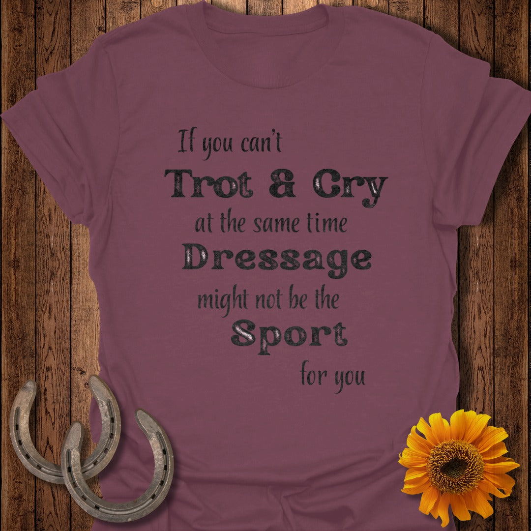 Burgundy t-shirt with "If you can't Trot & Cry at the same time Dressage might not be the Sport for you" text.