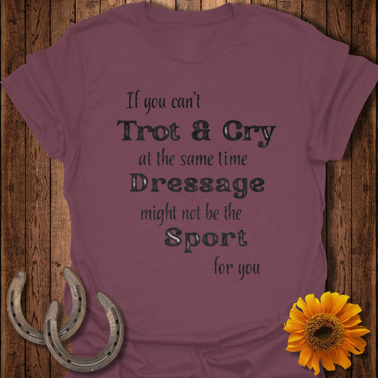 Burgundy t-shirt with "If you can't Trot & Cry at the same time Dressage might not be the Sport for you" text.