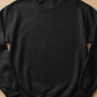Black sweatshirt with debossed text: I DON'T HAVE A HOUSE FUND, I HAVE A HORSE FUND.