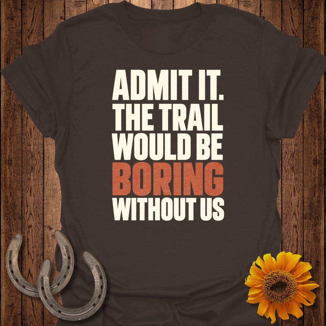 Brown t-shirt with white text: ADMIT IT. THE TRAIL WOULD BE BORING WITHOUT US.