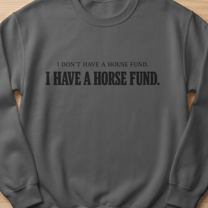 Dark grey sweatshirt with black text: "I don't have a house fund. I have a horse fund."