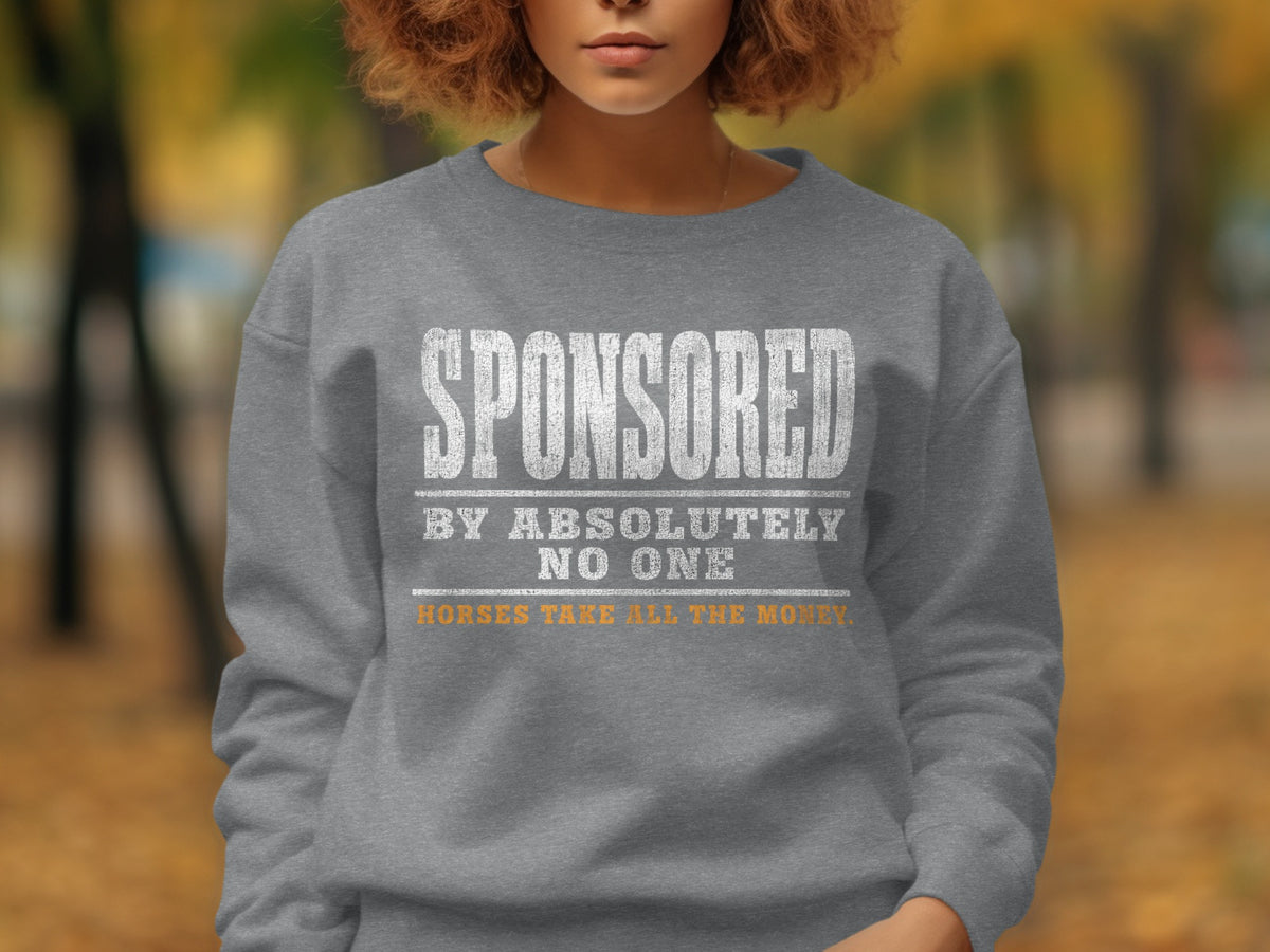 Gray sweatshirt with distressed white text: Sponsored by absolutely no one, horses take all the money.